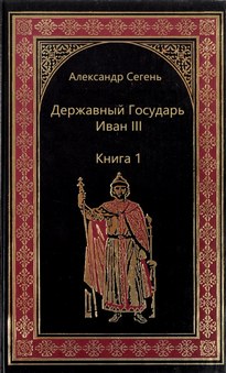 Державный Государь Иван III. Книга 1 - Александр Сегень